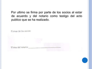 Por ultimo se firma por parte de los socios al estar
de acuerdo y del notario como testigo del acto
publico que se ha realizado.
 