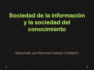 Sociedad de la información
y la sociedad del
conocimiento
Elaborado por Eleonora Salazar Calderón
 