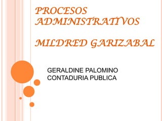 PROCESOS
ADMINISTRATIVOS
MILDRED GARIZABAL
GERALDINE PALOMINO
CONTADURIA PUBLICA
 
