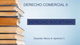 Docente: Marco A. Apolonio T.
DERECHO COMERCIAL II
DERECHO SOCIETARIO
 