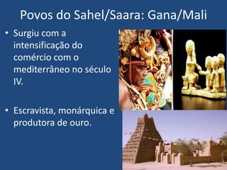 Povos do Sahel/Saara: Gana/Mali
• Surgiu com a
intensificação do
comércio com o
mediterrâneo no século
IV.
• Escravista, monárquica e
produtora de ouro.
 