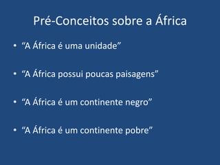 Pré-Conceitos sobre a África
• “A África é uma unidade”
• “A África possui poucas paisagens”
• “A África é um continente negro”
• “A África é um continente pobre”
 