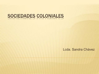 SOCIEDADES COLONIALES
Lcda. Sandra Chàvez
 