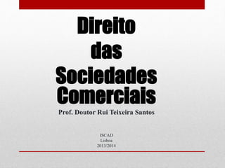 Direito
das
Sociedades
Comerciais
Prof. Doutor Rui Teixeira Santos
ISCAD
Lisboa
2013/2014
 