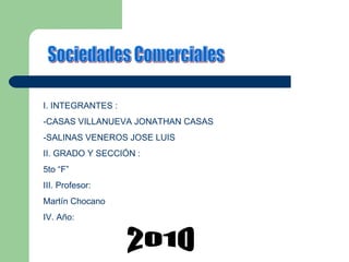 Sociedades Comerciales I. INTEGRANTES : -CASAS VILLANUEVA JONATHAN CASAS -SALINAS VENEROS JOSE LUIS II. GRADO Y SECCIÓN : 5to “F” III. Profesor: Martín Chocano IV. Año: 2010 