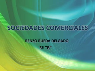 SOCIEDADES COMERCIALES RENZO RUEDA DELGADO 5º “B” 