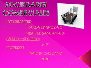 SOCIEDADES  COMERCIALES INTEGRANTES:  KARLA ESPINOZA C. MISHELL SANGAMA U. GRADO Y SECCION: 5ª “F” PROFESOR: MARTIN CHOCANO 2010 