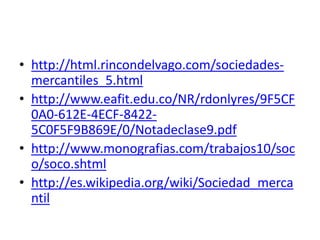 PAGINAS VISITADA…http://html.rincondelvago.com/sociedades-mercantiles_5.htmlhttp://www.monografias.com/trabajos10/soco/soco.shtmlhttp://es.wikipedia.org/wiki/Sociedad_mercantilhttp://www.eafit.edu.co/NR/rdonlyres/9F5CF0A0-612E-4ECF-8422-5C0F5F9B869E/0/Notadeclase9.pdf