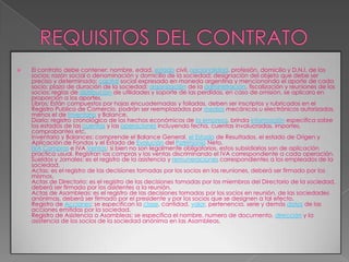 REQUISITOS DEL CONTRATOEl contrato debe contener: nombre, edad, estado civil, nacionalidad, profesión, domicilio y D.N.I. de los socios; razón social o denominación y domicilio de la sociedad; designación del objeto que debe ser preciso y determinado; capital social expresado en moneda argentina y mencionando el aporte de cada socio; plazo de duración de la sociedad; organización de la administración, fiscalización y reuniones de los socios; reglas de distribución de utilidades y soporte de las perdidas, en caso de omisión, se aplicara en proporción a los aportes.Libros: Están compuestos por hojas encuadernadas y foliadas, deben ser inscriptos y rubricados en el Registro Publico de Comercio, podrán ser reemplazados por medios mecánicos u electrónicos autorizados, menos el de Inventario y Balance.Diario: registro cronológico de los hechos económicos de la empresa, brinda información especifica sobre los estados de las cuentas y las operaciones incluyendo fecha, cuentas involucradas, importes, comprobantes etc.Inventario y Balances: comprende el Balance General, el Estado de Resultados, el estado de Origen y Aplicación de Fondos y el Estado de Evolución del Patrimonio Neto.IVACompras e IVA Ventas: si bien no son legalmente obligatorios, estos subsidiarios son de aplicación practica usual. Registran las compras y las ventas discriminando el IVA correspondiente a cada operación.Sueldos y Jornales: es el registro de la asistencia y remuneraciones correspondientes a los empleados de la sociedad.Actas: es el registro de las decisiones tomadas por los socios en las reuniones, deberá ser firmado por los mismos.Actas de Directorio: es el registro de las decisiones tomadas por los miembros del Directorio de la sociedad, deberá ser firmado por los asistentes a la reunión.Actas de Asambleas: es el registro de las decisiones tomadas por los socios en reunión, de las sociedades anónimas, deberá ser firmado por el presidente y por los socios que se designen a tal efecto.Registro de Acciones: se especifican la clase, cantidad, valor, pertenencia, serie y demás datos de las acciones emitidas por la sociedad.Registro de Asistencia a Asambleas: se especifica el nombre, numero de documento, dirección y la asistencia de los socios de la sociedad anónima en las Asambleas.
