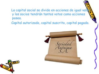 <ul><li>La capital social se divide en acciones de igual valor y los socios tendrán tantos votos como acciones posea. </li...