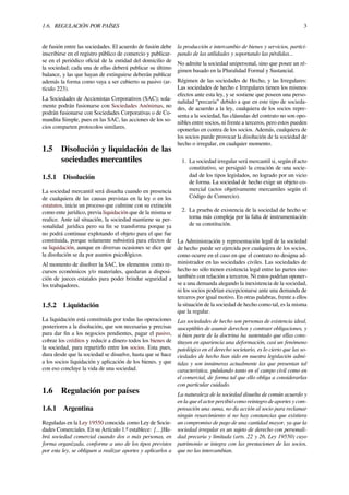1.6. REGULACIÓN POR PAÍSES 3
de fusión entre las sociedades. El acuerdo de fusión debe
inscribirse en el registro público de comercio y publicar-
se en el periódico oﬁcial de la entidad del domicilio de
la sociedad; cada una de ellas deberá publicar su último
balance, y las que hayan de extinguirse deberán publicar
además la forma como vaya a ser cubierto su pasivo (ar-
tículo 223).
La Sociedades de Accionistas Corporativos (SAC); sola-
mente podrán fusionarse con Sociedades Anónimas, no
podrán fusionarse con Sociedades Corporativas o de Co-
mandita Simple, pues en las SAC, las acciones de los so-
cios comparten protocolos similares.
1.5 Disolución y liquidación de las
sociedades mercantiles
1.5.1 Disolución
La sociedad mercantil será disuelta cuando en presencia
de cualquiera de las causas previstas en la ley o en los
estatutos, inicie un proceso que culmine con su extinción
como ente jurídico, previa liquidación que de la misma se
realice. Ante tal situación, la sociedad mantiene su per-
sonalidad jurídica pero su ﬁn se transforma porque ya
no podrá continuar explotando el objeto para el que fue
constituida, porque solamente subsistirá para efectos de
su liquidación, aunque en diversas ocasiones se dice que
la disolución se da por asuntos psicológicos.
Al momento de disolver la SAC, los elementos como re-
cursos económicos y/o materiales, quedaran a disposi-
ción de jueces estatales para poder brindar seguridad a
los trabajadores.
1.5.2 Liquidación
La liquidación está constituida por todas las operaciones
posteriores a la disolución, que son necesarias y precisas
para dar ﬁn a los negocios pendientes, pagar el pasivo,
cobrar los créditos y reducir a dinero todos los bienes de
la sociedad, para repartirlo entre los socios. Esta pues,
dura desde que la sociedad se disuelve, hasta que se hace
a los socios liquidación y aplicación de los bienes. y que
con eso concluye la vida de una sociedad.
1.6 Regulación por países
1.6.1 Argentina
Reguladas en la Ley 19550 conocida como Ley de Socie-
dades Comerciales. En su Artículo 1.º establece: [...]Ha-
brá sociedad comercial cuando dos o más personas, en
forma organizada, conforme a uno de los tipos previstos
por esta ley, se obliguen a realizar aportes y aplicarlos a
la producción e intercambio de bienes y servicios, partici-
pando de las utilidades y soportando las pérdidas...
No admite la sociedad unipersonal, sino que posee un ré-
gimen basado en la Pluralidad Formal y Sustancial.
Régimen de las sociedades de Hecho, y las Irregulares:
Las sociedades de hecho e Irregulares tienen los mismos
efectos ante esta ley, y se sostiene que poseen una perso-
nalidad “precaria” debido a que en este tipo de socieda-
des, de acuerdo a la ley, cualquiera de los socios repre-
senta a la sociedad, las cláusulas del contrato no son opo-
nibles entre socios, ni frente a terceros, pero estos pueden
oponerlas en contra de los socios. Además, cualquiera de
los socios puede provocar la disolución de la sociedad de
hecho o irregular, en cualquier momento.
1. La sociedad irregular será mercantil si, según el acto
constitutivo, se persiguió la creación de una socie-
dad de los tipos legislados, no logrado por un vicio
de forma. La sociedad de hecho exige un objeto co-
mercial (actos objetivamente mercantiles según el
Código de Comercio).
2. La prueba de existencia de la sociedad de hecho se
torna más compleja por la falta de instrumentación
de su constitución.
La Administración y representación legal de la sociedad
de hecho puede ser ejercida por cualquiera de los socios,
como ocurre en el caso en que el contrato no designa ad-
ministrador en las sociedades civiles. Las sociedades de
hecho no sólo tienen existencia legal entre las partes sino
también con relación a terceros. Ni estos podrían oponer-
se a una demanda alegando la inexistencia de la sociedad,
ni los socios podrían excepcionarse ante una demanda de
terceros por igual motivo. En otras palabras, frente a ellos
la situación de la sociedad de hecho como tal, es la misma
que la regular.
Las sociedades de hecho son personas de existencia ideal,
susceptibles de asumir derechos y contraer obligaciones, y
si bien parte de la doctrina ha sustentado que ellas cons-
tituyen en apariencia una deformación, casi un fenómeno
patológico en el derecho societario, es lo cierto que las so-
ciedades de hecho han sido en nuestra legislación admi-
tidas y son innúmeras actualmente las que presentan tal
característica, pululando tanto en el campo civil como en
el comercial, de forma tal que ello obliga a considerarlas
con particular cuidado.
La naturaleza de la sociedad disuelta de común acuerdo y
en la que el actor percibió como reintegro de aportes y com-
pensación una suma, no da acción al socio para reclamar
ningún resarcimiento si no hay constancias que existiera
un compromiso de pago de una cantidad mayor, ya que la
sociedad irregular es un sujeto de derecho con personali-
dad precaria y limitada (arts. 22 y 26, Ley 19550) cuyo
patrimonio se integra con las prestaciones de las socios,
que no las intercambian.
 