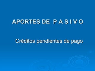 APORTES DE   P A S I V O Créditos pendientes de pago 