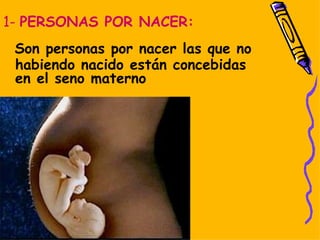1-  PERSONAS POR NACER: Son personas por nacer las que no habiendo nacido están concebidas en el seno materno   