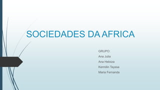 SOCIEDADES DA AFRICA
GRUPO:
Ana Julia
Ana Heloiza
Kermilin Tayssa
Maria Fernanda
 