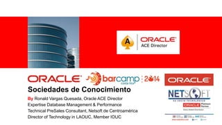 For Oracle employees and authorized partners only. Do not distribute to third parties.
© 2012 Oracle Corporation – Proprietary and Confidential 1
Sociedades de Conocimiento
By Ronald Vargas Quesada, Oracle ACE Director
Expertise Database Management & Performance
Technical PreSales Consultant, Netsoft de Centroamérica
Director of Technology in LAOUC, Member IOUC
 