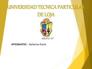 UNIVERSIDAD TECNICA PARTICULAR
DE LOJA
GRUPO Nº
INTEGRANTES: - Katherine Pucha
 