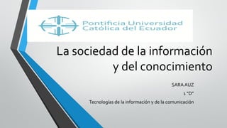 La sociedad de la información
y del conocimiento
SARA AUZ
1 “D”
Tecnologías de la información y de la comunicación
 
