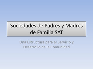 Sociedades de Padres y Madres
        de Familia SAT
   Una Estructura para el Servicio y
     Desarrollo de la Comunidad
 