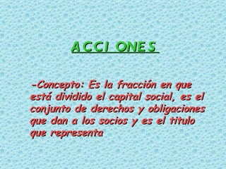 -Concepto: Es la fracción en que está dividido el capital social, es el conjunto de derechos y obligaciones que dan a los socios y es el titulo que representa  ACCIONES 