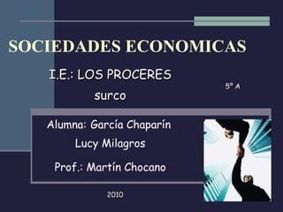 SOCIEDADES ECONOMICAS I.E.: LOS PROCERES surco Alumna:   García Chaparín  Lucy Milagros Prof.: Martín Chocano 5º A 2010 