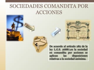 SOCIEDADES COMANDITA POR
ACCIONES
De acuerdo al artículo 282 de la
ley L.G.S. 26887,en la sociedad
en comandita por acciones se
aplican las disposiciones
relativas a la sociedad anónima.
 