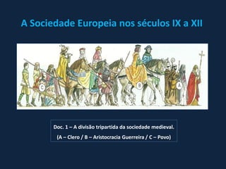 A Sociedade Europeia nos séculos IX a XII




       Doc. 1 – A divisão tripartida da sociedade medieval.
        (A – Clero / B – Aristocracia Guerreira / C – Povo)
 
