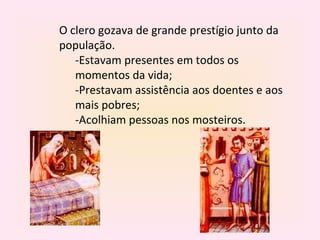 O clero gozava de grande prestígio junto da
população.
   -Estavam presentes em todos os
   momentos da vida;
   -Prestavam assistência aos doentes e aos
   mais pobres;
   -Acolhiam pessoas nos mosteiros.
 