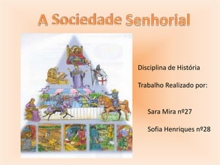 A Sociedade Senhorial   Disciplina de História   Trabalho Realizado por:         Sara Mira nº27         Sofia Henriques nº28   