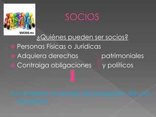 ¿Quiénes pueden ser socios?
 Personas Físicas o Jurídicas
 Adquiera derechos            patrimoniales
 Contraiga obligaciones       y políticos



Le confieren el estado de integrante de una
  sociedad
 