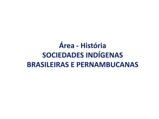 Área - História
SOCIEDADES INDÍGENAS
BRASILEIRAS E PERNAMBUCANAS
 