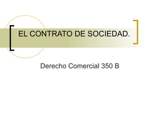 EL CONTRATO DE SOCIEDAD. 
Derecho Comercial 350 B 
 