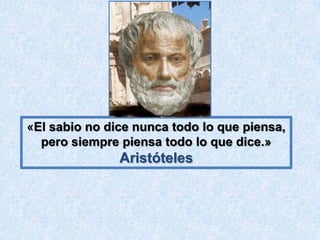 «El sabio no dice nunca todo lo que piensa,
  pero siempre piensa todo lo que dice.»
               Aristóteles
 