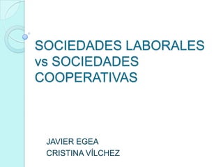 SOCIEDADES LABORALES
vs SOCIEDADES
COOPERATIVAS



 JAVIER EGEA
 CRISTINA VÍLCHEZ
 