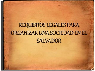 REQUISITOS LEGALES PARA
ORGANIZAR UNA SOCIEDAD EN EL
SALVADOR
 