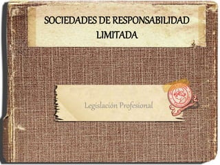 SOCIEDADES DE RESPONSABILIDAD
LIMITADA
Legislación Profesional
 