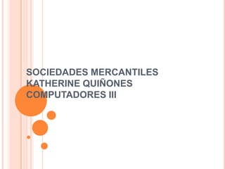 SOCIEDADES MERCANTILES
KATHERINE QUIÑONES
COMPUTADORES III
 