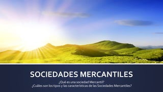 SOCIEDADES MERCANTILES
¿Qué es una sociedad Mercantil?
¿Cuáles son los tipos y las características de las Sociedades Mercantiles?
 