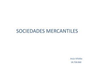 SOCIEDADES MERCANTILES
Jesús Villalba
18.758.060
 