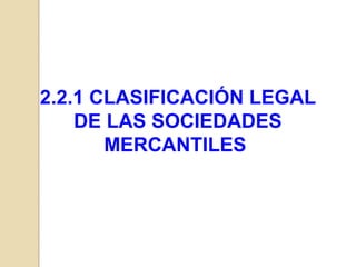2.2.1 CLASIFICACIÓN LEGAL
    DE LAS SOCIEDADES
       MERCANTILES
 