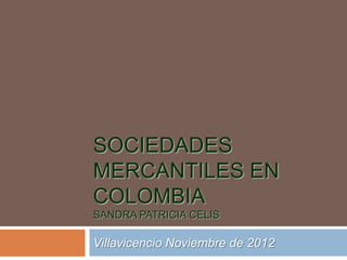 SOCIEDADES
MERCANTILES EN
COLOMBIA
SANDRA PATRICIA CELIS
Villavicencio Noviembre de 2012
 