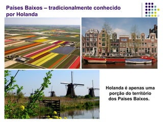 Países Baixos – tradicionalmente conhecido
por Holanda
Holanda é apenas uma
porção do território
dos Países Baixos.
 