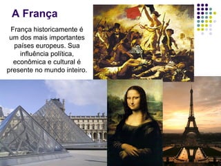 A França
França historicamente é
um dos mais importantes
países europeus. Sua
influência política,
econômica e cultural é
presente no mundo inteiro.
 