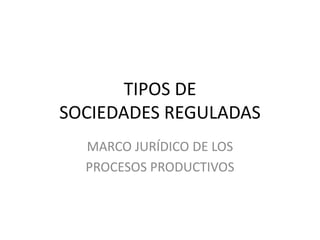 TIPOS DE
SOCIEDADES REGULADAS
MARCO JURÍDICO DE LOS
PROCESOS PRODUCTIVOS
 