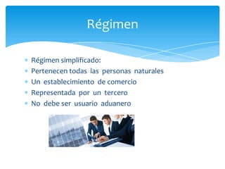Régimen
Régimen simplificado:
Pertenecen todas las personas naturales
Un establecimiento de comercio
Representada por un tercero
No debe ser usuario aduanero

 
