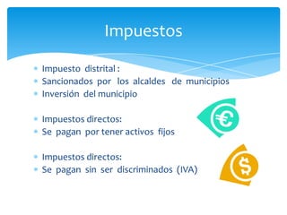 Impuestos
Impuesto distrital :
Sancionados por los alcaldes de municipios
Inversión del municipio
Impuestos directos:
Se pagan por tener activos fijos
Impuestos directos:
Se pagan sin ser discriminados (IVA)

 