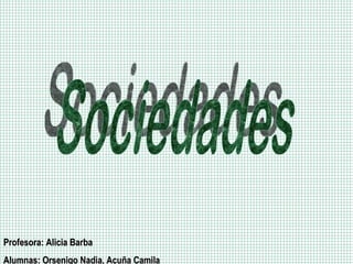 Sociedades Profesora: Alicia Barba Alumnas: Orsenigo Nadia, Acuña Camila 