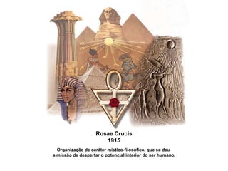 Rosae Crucis 1915 Organização de caráter místico-filosófico, que se deu  a missão de despertar o potencial interior do ser humano. 