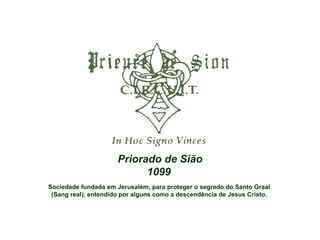 Priorado de Sião 1099   Sociedade fundada em Jerusalém, para proteger o segredo do Santo Graal  (Sang real), entendido por alguns como a descendência de Jesus Cristo.   