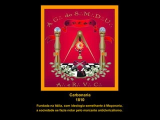 Fundada na Itália, com ideologia semelhante à Maçonaria,  a sociedade se fazia notar pelo marcante anticlericalismo.   Carbonaria 1810 