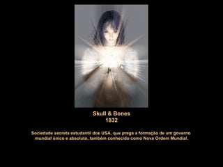 Skull & Bones 1832 Sociedade secreta estudantil dos USA, que p rega a formação de um governo  mundial único e absoluto, também conhecido como Nova Ordem Mundial. 